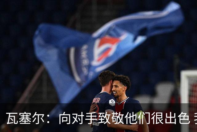 瓦塞尔：向对手致敬他们很出色 我们本季很棒打破了很多人的质疑